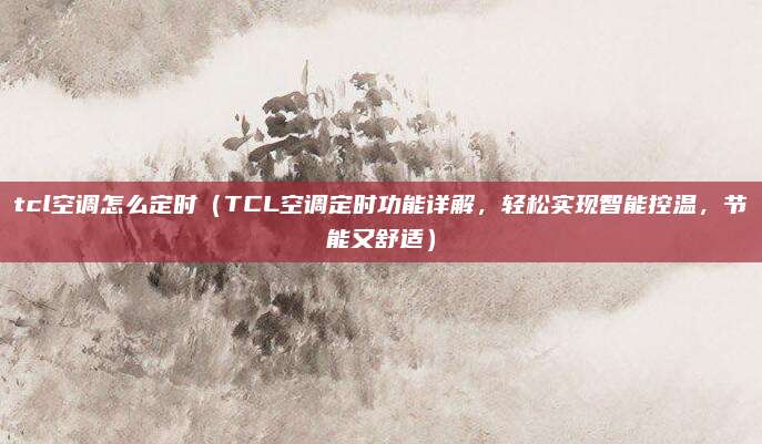 tcl空調怎么定時（TCL空調定時功能詳解，輕松實現智能控溫，節能又舒適）